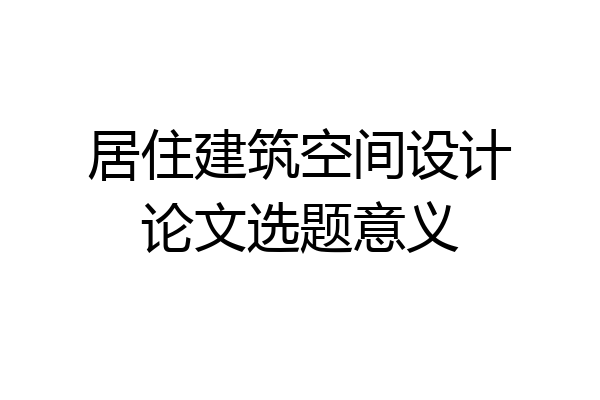 居住建筑空间设计论文选题意义