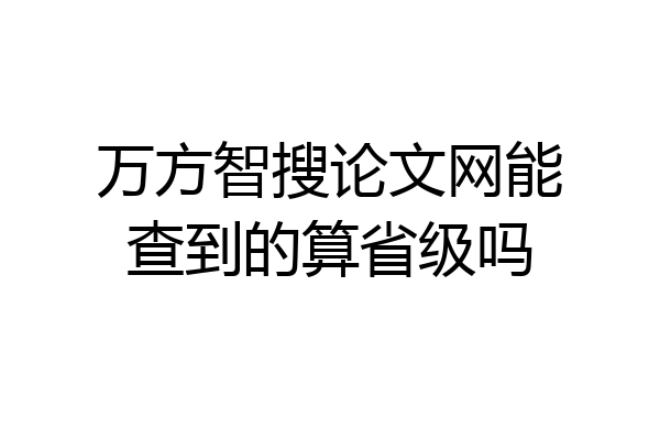 万方智搜论文网能查到的算省级吗
