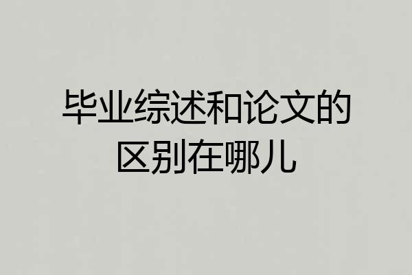 毕业综述和论文的区别在哪儿