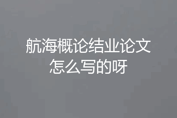 航海概论结业论文怎么写的呀