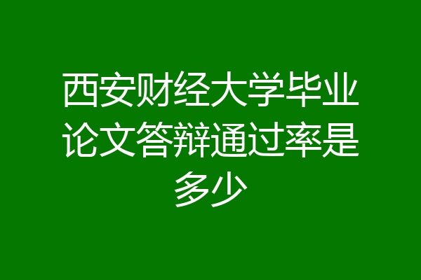西安财经大学毕业论文答辩通过率是多少