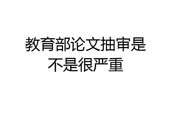 教育部论文抽审是不是很严重