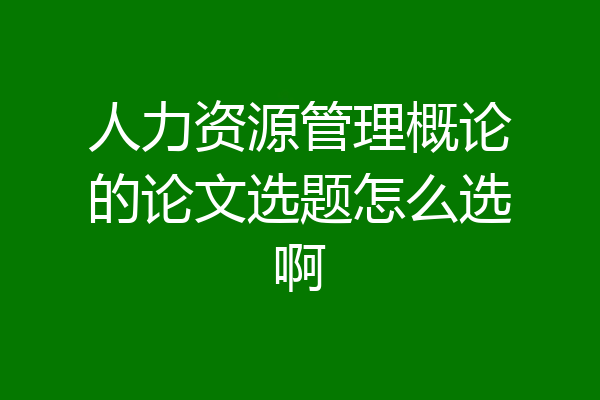 人力资源管理概论的论文选题怎么选啊