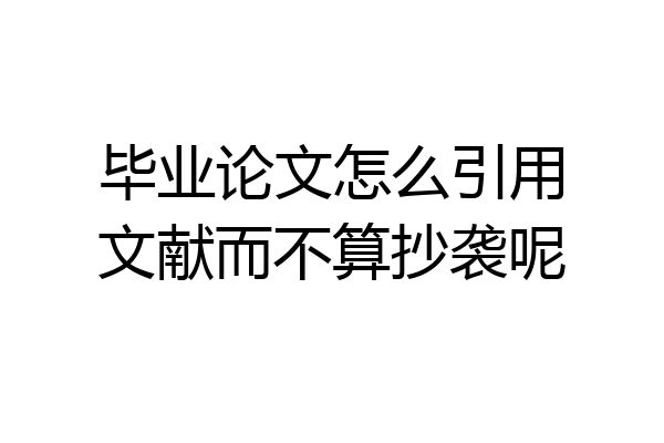 毕业论文怎么引用文献而不算抄袭呢