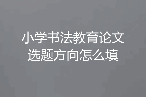 小学书法教育论文选题方向怎么填
