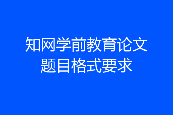 知网学前教育论文题目格式要求