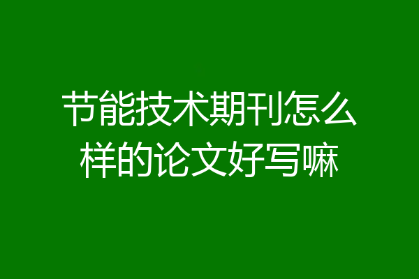 节能技术期刊怎么样的论文好写嘛