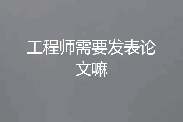 工程师需要发表论文嘛