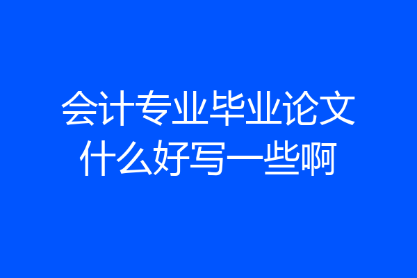 会计专业毕业论文什么好写一些啊