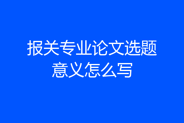 报关专业论文选题意义怎么写