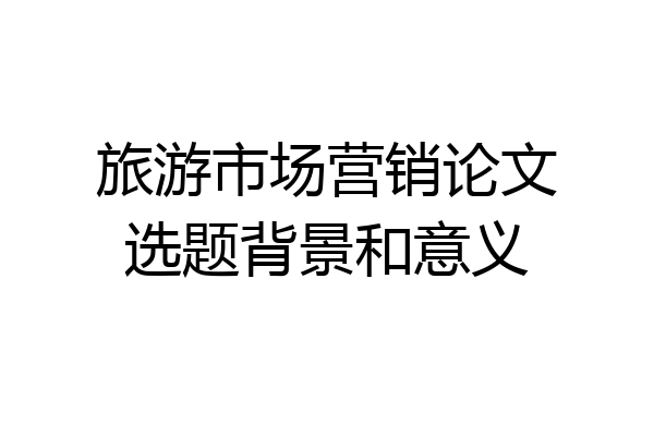 旅游市场营销论文选题背景和意义