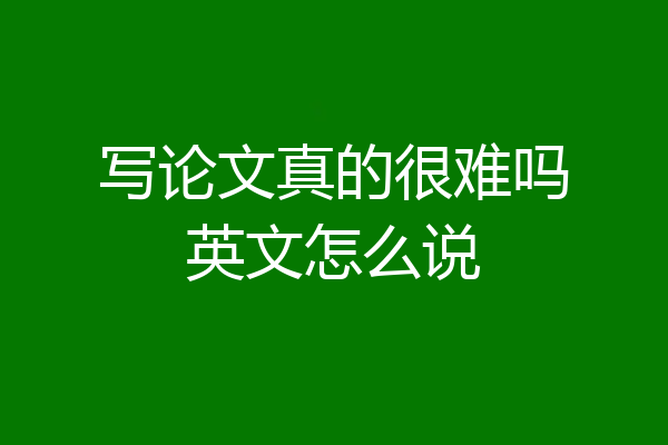 写论文真的很难吗英文怎么说