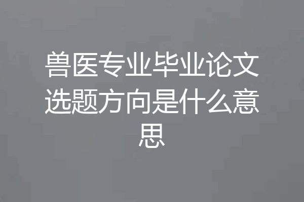 兽医专业毕业论文选题方向是什么意思