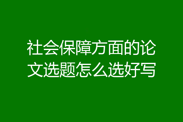 社会保障方面的论文选题怎么选好写