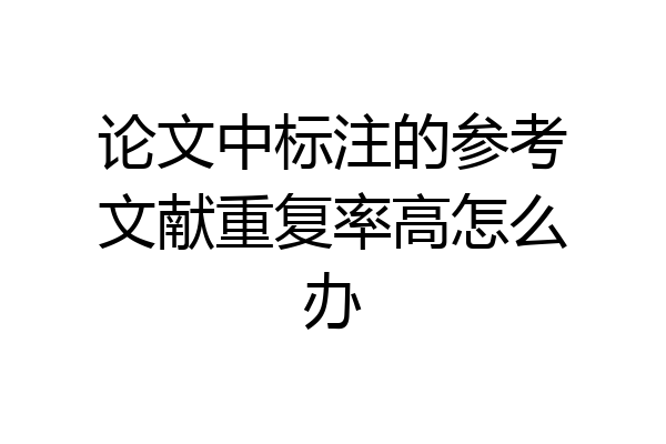 论文中标注的参考文献重复率高怎么办