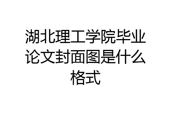 湖北理工学院毕业论文封面图是什么格式