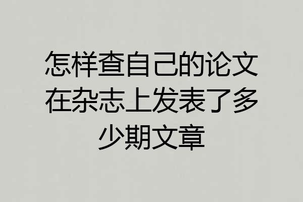 怎样查自己的论文在杂志上发表了多少期文章