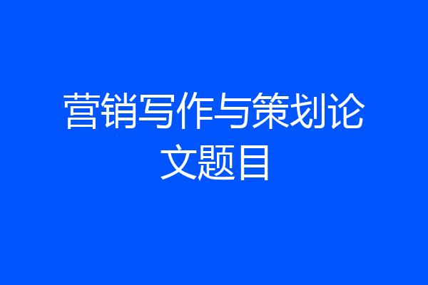 营销写作与策划论文题目