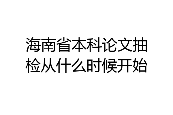 海南省本科论文抽检从什么时候开始