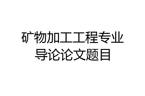 矿物加工工程专业导论论文题目