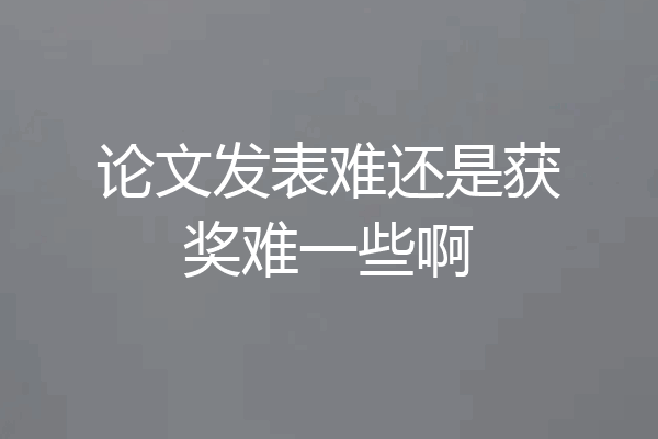论文发表难还是获奖难一些啊