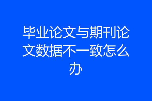毕业论文与期刊论文数据不一致怎么办