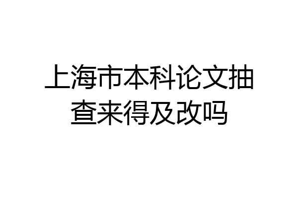 上海市本科论文抽查来得及改吗