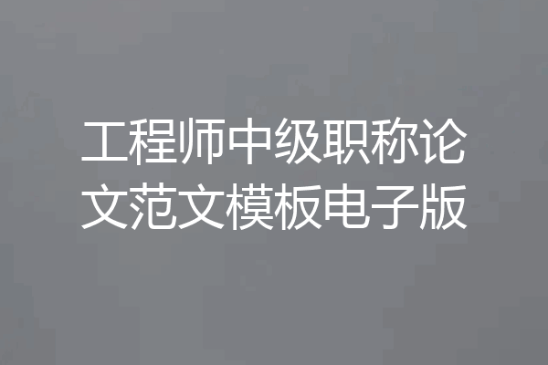 工程师中级职称论文范文模板电子版