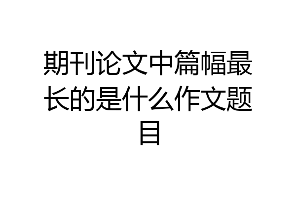 期刊论文中篇幅最长的是什么作文题目