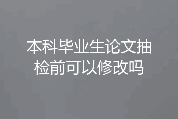 本科毕业生论文抽检前可以修改吗