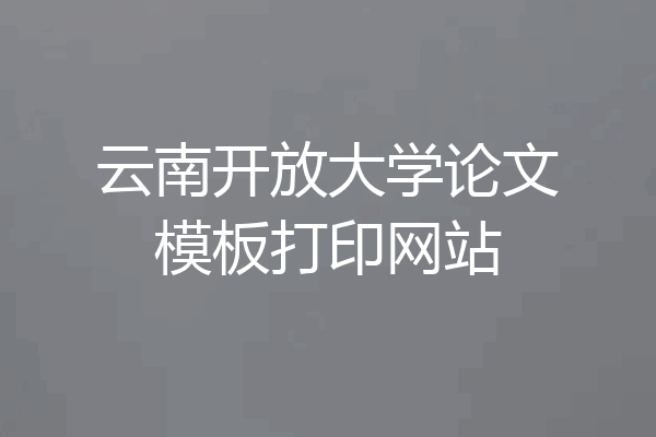 云南开放大学论文模板打印网站