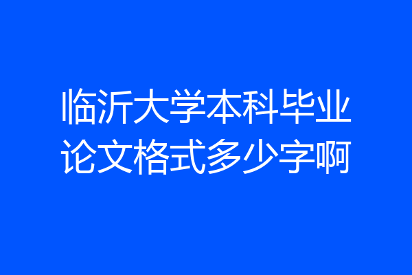 临沂大学本科毕业论文格式多少字啊