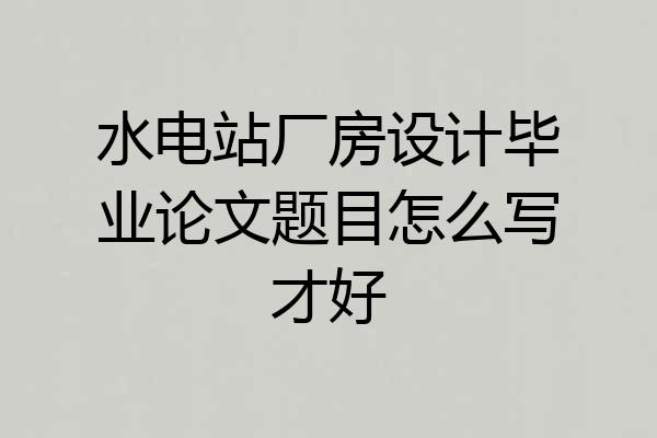 水电站厂房设计毕业论文题目怎么写才好