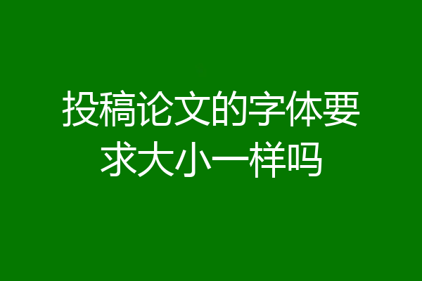 投稿论文的字体要求大小一样吗