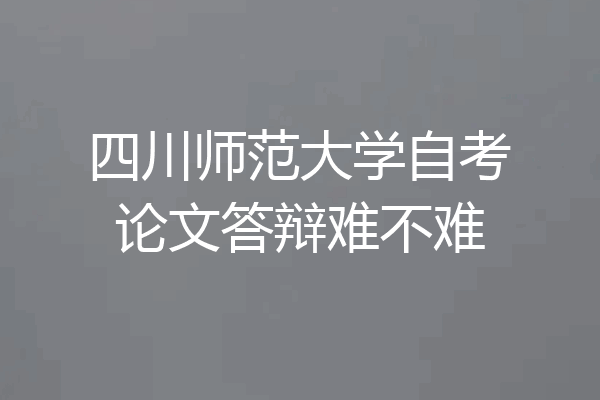 四川师范大学自考论文答辩难不难