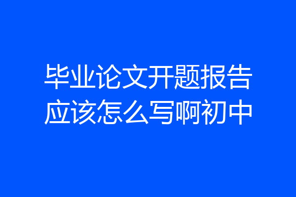 毕业论文开题报告应该怎么写啊初中