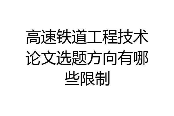 高速铁道工程技术论文选题方向有哪些限制