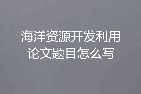 海洋资源开发利用论文题目怎么写