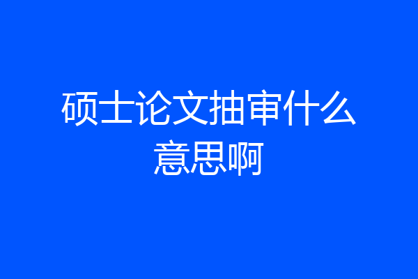 硕士论文抽审什么意思啊