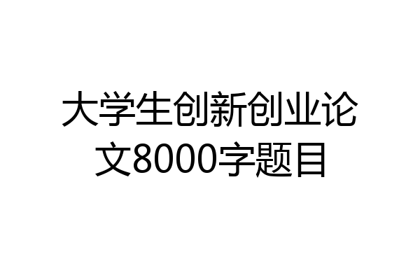 大学生创新创业论文8000字题目