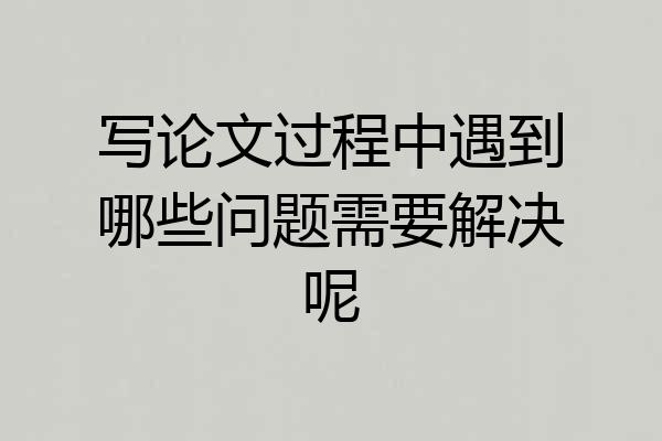 写论文过程中遇到哪些问题需要解决呢