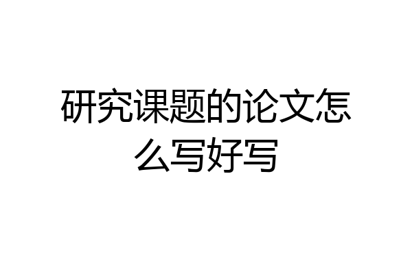 研究课题的论文怎么写好写
