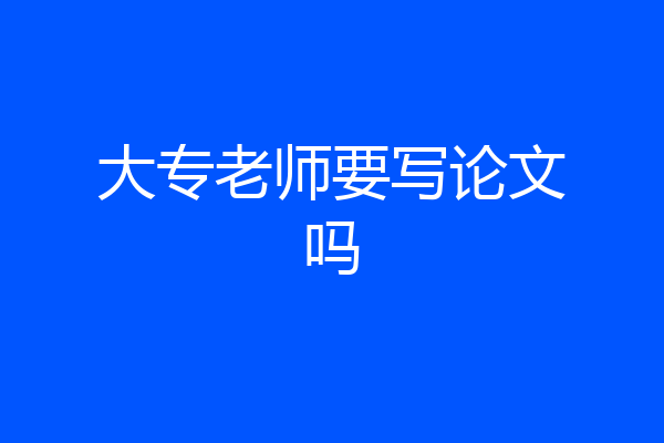 大专老师要写论文吗