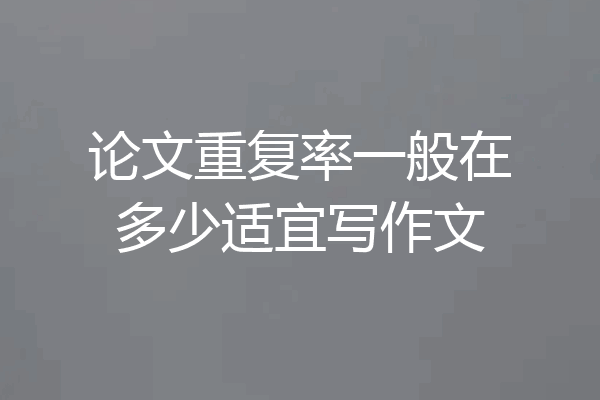 论文重复率一般在多少适宜写作文