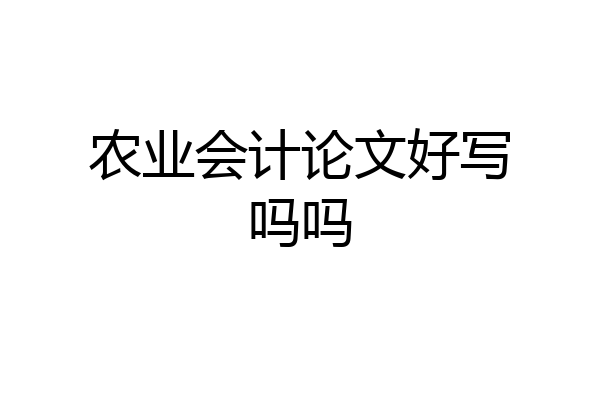 农业会计论文好写吗吗