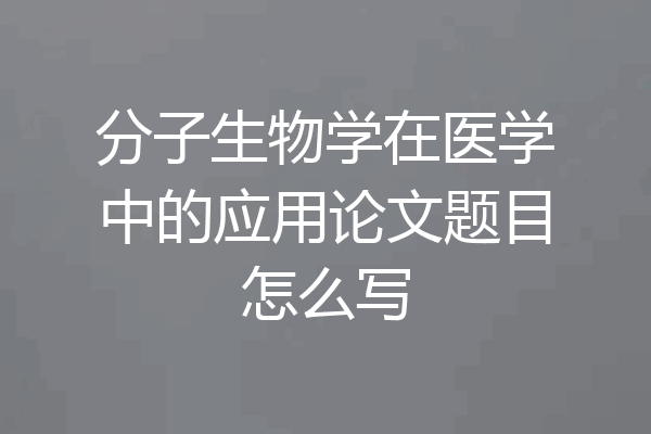 分子生物学在医学中的应用论文题目怎么写