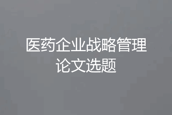 医药企业战略管理论文选题