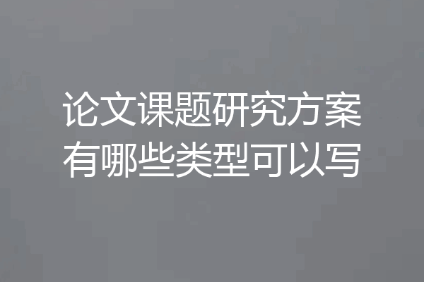 论文课题研究方案有哪些类型可以写