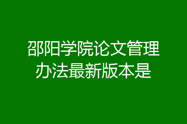 邵阳学院论文管理办法最新版本是
