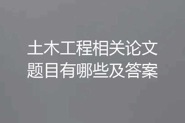 土木工程相关论文题目有哪些及答案